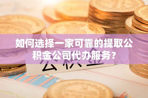 平度如何选择一家可靠的提取公积金公司代办服务？