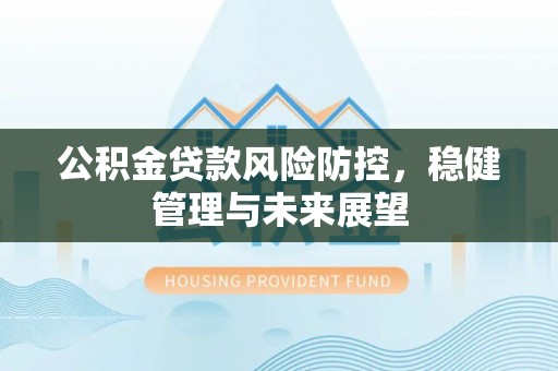 平度公积金贷款风险防控，稳健管理与未来展望