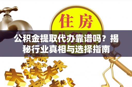 平度公积金提取代办靠谱吗？揭秘行业真相与选择指南