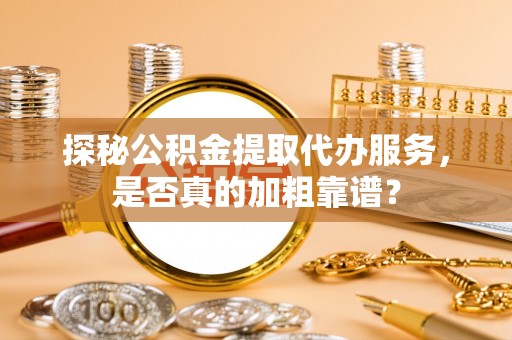平度探秘公积金提取代办服务，是否真的加粗靠谱？