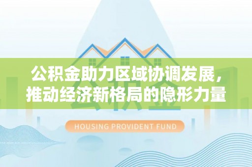 平度公积金助力区域协调发展，推动经济新格局的隐形力量