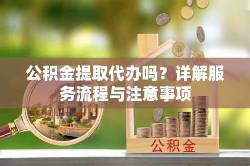 平度公积金提取代办吗？详解服务流程与注意事项