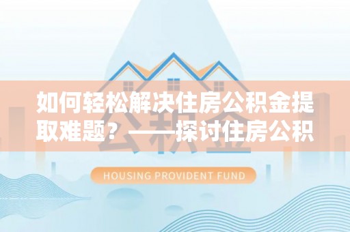 平度如何轻松解决住房公积金提取难题？——探讨住房公积金提取代办服务