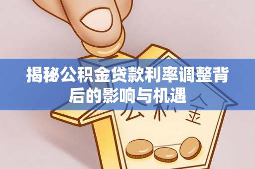 平度揭秘公积金贷款利率调整背后的影响与机遇