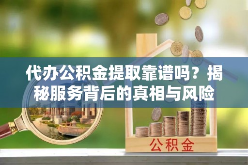 平度代办公积金提取靠谱吗？揭秘服务背后的真相与风险