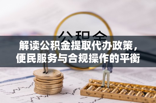 平度解读公积金提取代办政策，便民服务与合规操作的平衡之道