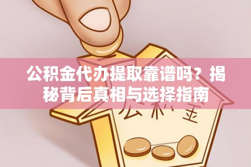平度公积金代办提取靠谱吗？揭秘背后真相与选择指南