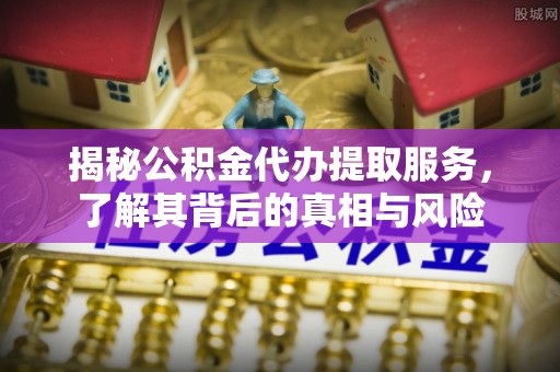 平度揭秘公积金代办提取服务，了解其背后的真相与风险