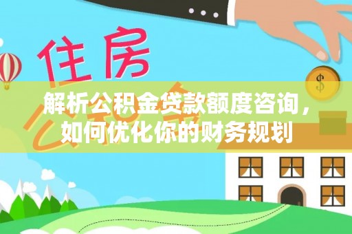 平度解析公积金贷款额度咨询，如何优化你的财务规划