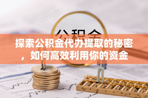 平度探索公积金代办提取的秘密，如何高效利用你的资金
