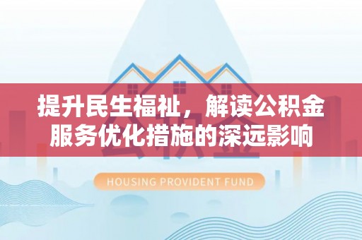 平度提升民生福祉，解读公积金服务优化措施的深远影响