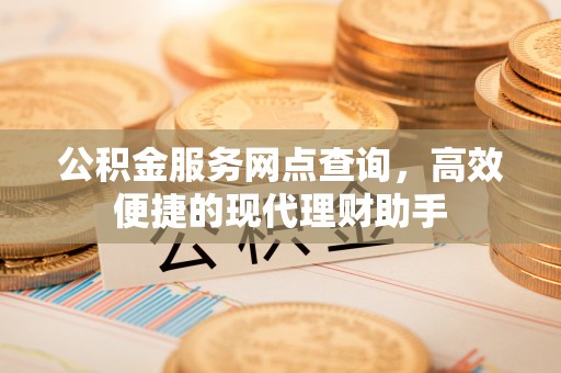 平度公积金服务网点查询，高效便捷的现代理财助手