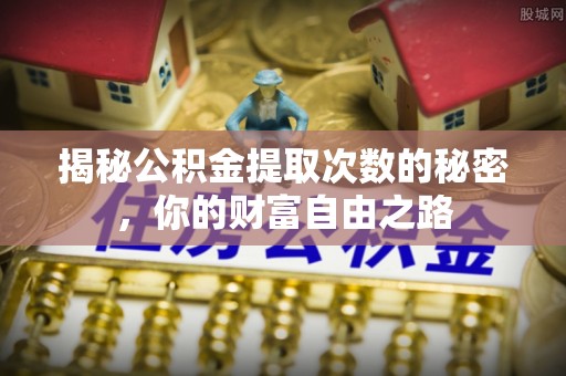 平度揭秘公积金提取次数的秘密，你的财富自由之路