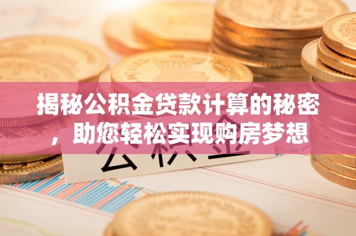 平度揭秘公积金贷款计算的秘密，助您轻松实现购房梦想