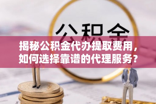 平度揭秘公积金代办提取费用，如何选择靠谱的代理服务？