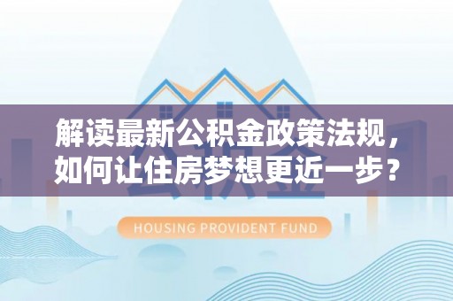 平度解读最新公积金政策法规，如何让住房梦想更近一步？