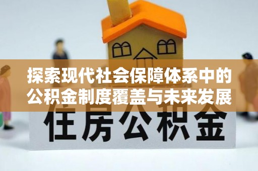 平度探索现代社会保障体系中的公积金制度覆盖与未来发展