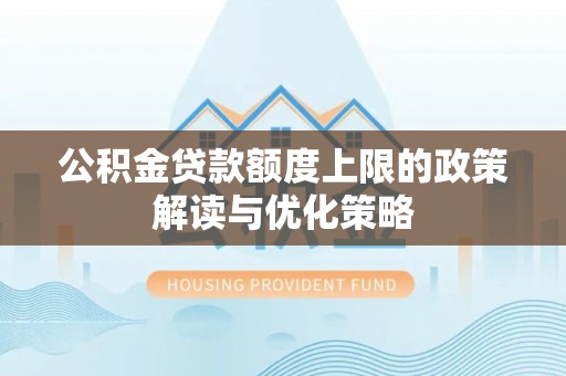 平度公积金贷款额度上限的政策解读与优化策略