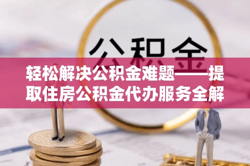 平度轻松解决公积金难题——提取住房公积金代办服务全解析