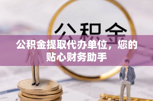 平度公积金提取代办单位，您的贴心财务助手