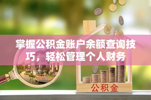 平度掌握公积金账户余额查询技巧，轻松管理个人财务