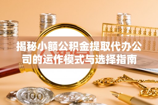 平度揭秘小额公积金提取代办公司的运作模式与选择指南
