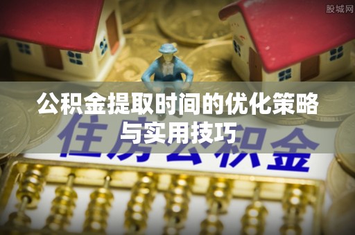 平度公积金提取时间的优化策略与实用技巧