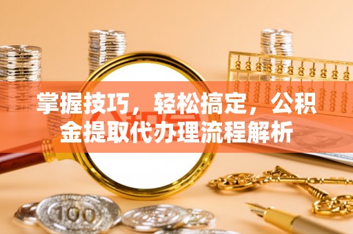 平度掌握技巧，轻松搞定，公积金提取代办理流程解析
