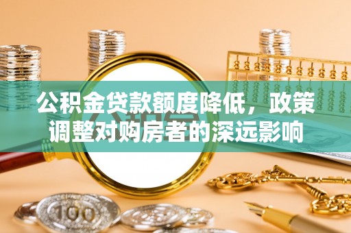 平度公积金贷款额度降低，政策调整对购房者的深远影响