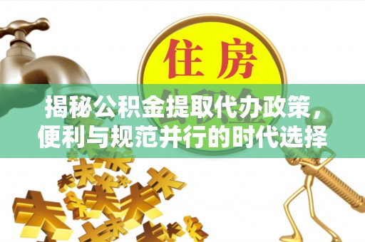 平度揭秘公积金提取代办政策，便利与规范并行的时代选择