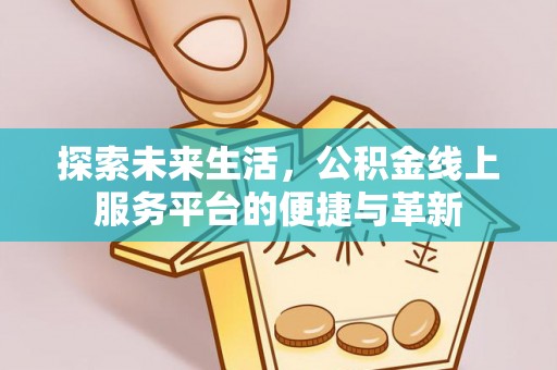 平度探索未来生活，公积金线上服务平台的便捷与革新