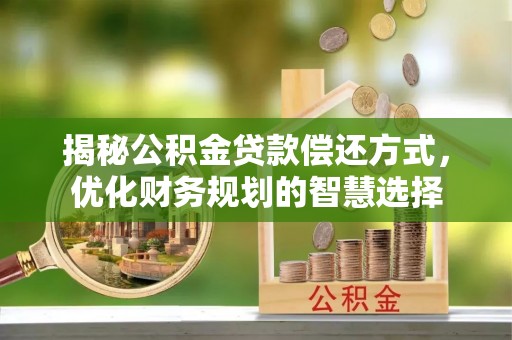 平度揭秘公积金贷款偿还方式，优化财务规划的智慧选择