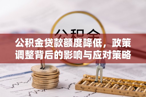 平度公积金贷款额度降低，政策调整背后的影响与应对策略