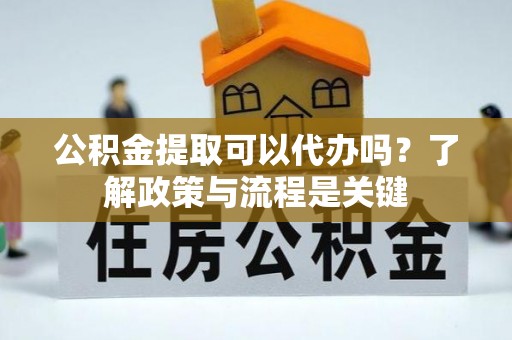 平度公积金提取可以代办吗？了解政策与流程是关键