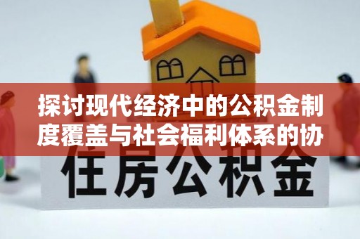 平度探讨现代经济中的公积金制度覆盖与社会福利体系的协同发展