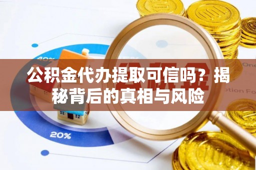 平度公积金代办提取可信吗？揭秘背后的真相与风险