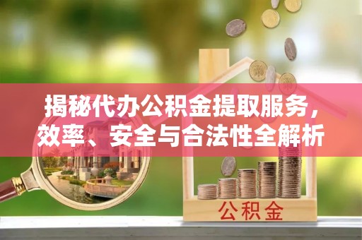 平度揭秘代办公积金提取服务，效率、安全与合法性全解析