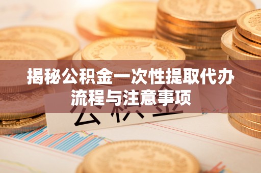 平度揭秘公积金一次性提取代办流程与注意事项