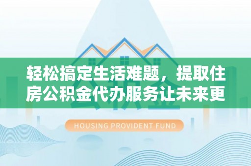 平度轻松搞定生活难题，提取住房公积金代办服务让未来更安心