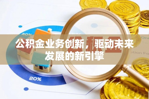 平度公积金业务创新，驱动未来发展的新引擎