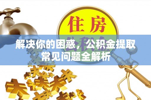 平度解决你的困惑，公积金提取常见问题全解析