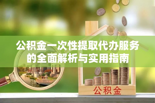 平度公积金一次性提取代办服务的全面解析与实用指南