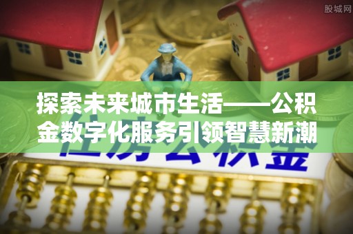 平度探索未来城市生活——公积金数字化服务引领智慧新潮流