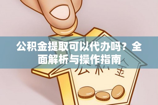 平度公积金提取可以代办吗？全面解析与操作指南