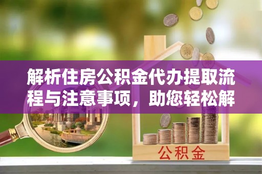 平度解析住房公积金代办提取流程与注意事项，助您轻松解决资金难题