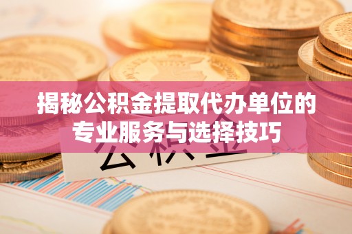 平度揭秘公积金提取代办单位的专业服务与选择技巧
