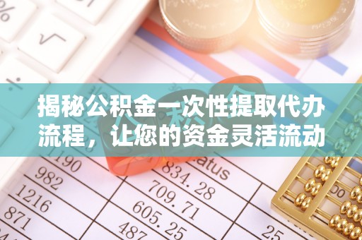 平度揭秘公积金一次性提取代办流程，让您的资金灵活流动