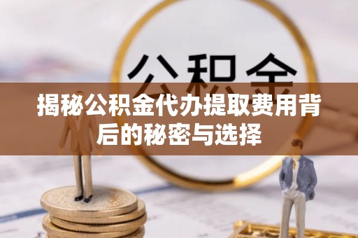 平度揭秘公积金代办提取费用背后的秘密与选择