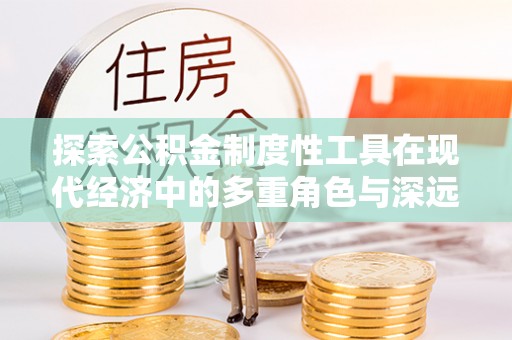 平度探索公积金制度性工具在现代经济中的多重角色与深远影响