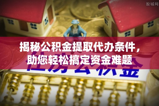 平度揭秘公积金提取代办条件，助您轻松搞定资金难题